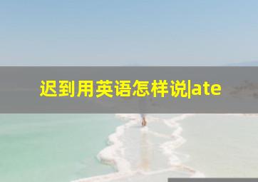 迟到用英语怎样说|ate